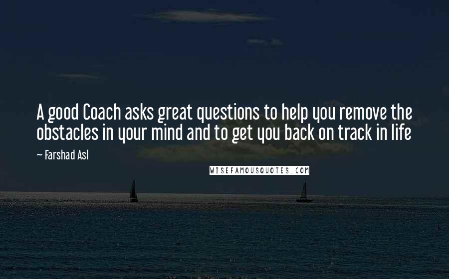 Farshad Asl Quotes: A good Coach asks great questions to help you remove the obstacles in your mind and to get you back on track in life