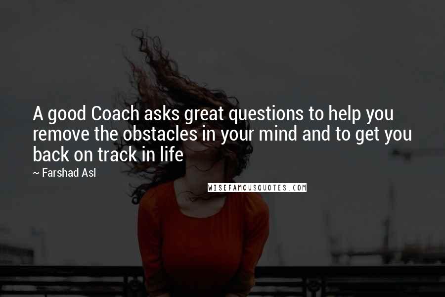 Farshad Asl Quotes: A good Coach asks great questions to help you remove the obstacles in your mind and to get you back on track in life