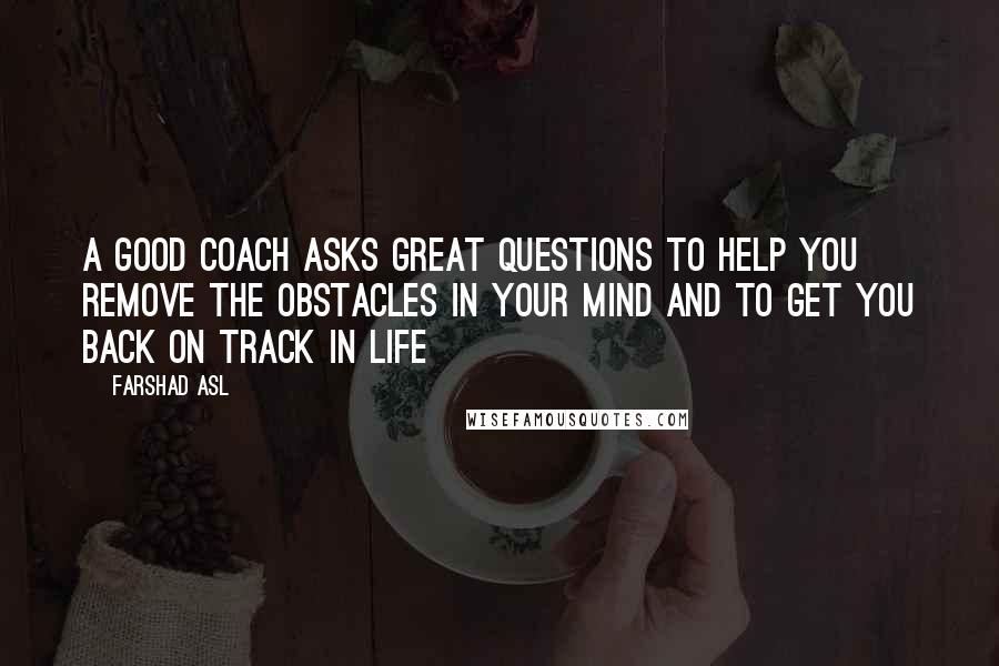 Farshad Asl Quotes: A good Coach asks great questions to help you remove the obstacles in your mind and to get you back on track in life