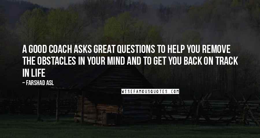 Farshad Asl Quotes: A good Coach asks great questions to help you remove the obstacles in your mind and to get you back on track in life