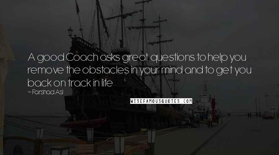 Farshad Asl Quotes: A good Coach asks great questions to help you remove the obstacles in your mind and to get you back on track in life
