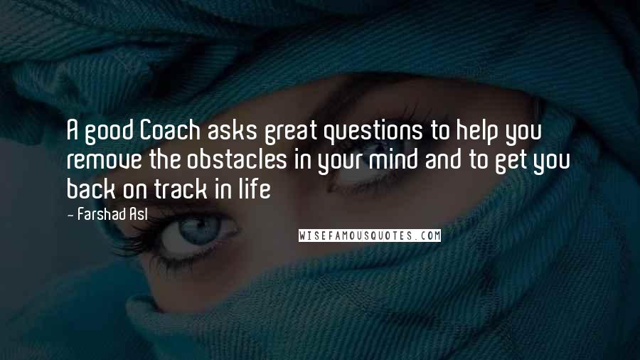 Farshad Asl Quotes: A good Coach asks great questions to help you remove the obstacles in your mind and to get you back on track in life