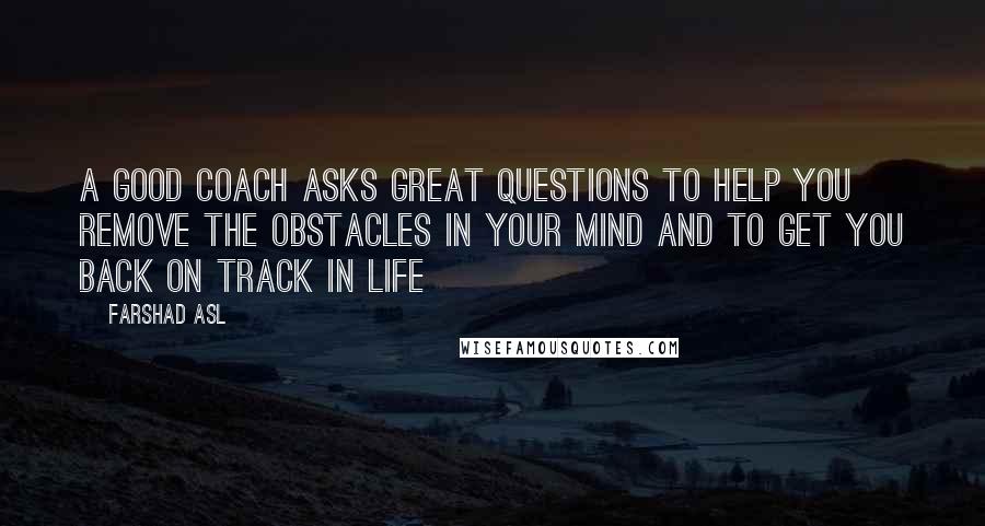 Farshad Asl Quotes: A good Coach asks great questions to help you remove the obstacles in your mind and to get you back on track in life