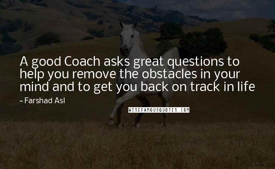 Farshad Asl Quotes: A good Coach asks great questions to help you remove the obstacles in your mind and to get you back on track in life