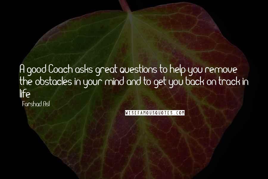 Farshad Asl Quotes: A good Coach asks great questions to help you remove the obstacles in your mind and to get you back on track in life