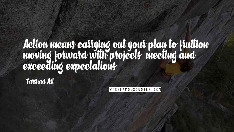 Farshad Asl Quotes: Action means carrying out your plan to fruition, moving forward with projects, meeting and exceeding expectations.