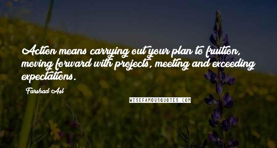 Farshad Asl Quotes: Action means carrying out your plan to fruition, moving forward with projects, meeting and exceeding expectations.