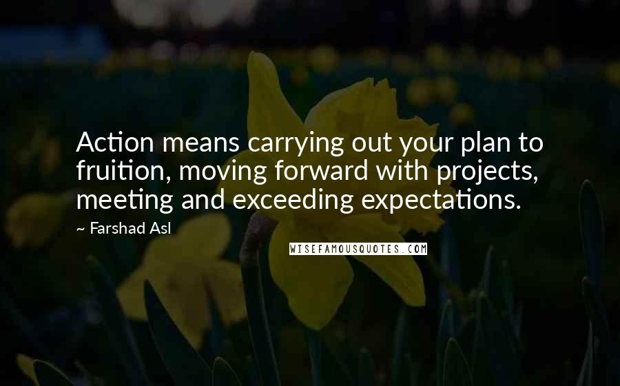 Farshad Asl Quotes: Action means carrying out your plan to fruition, moving forward with projects, meeting and exceeding expectations.