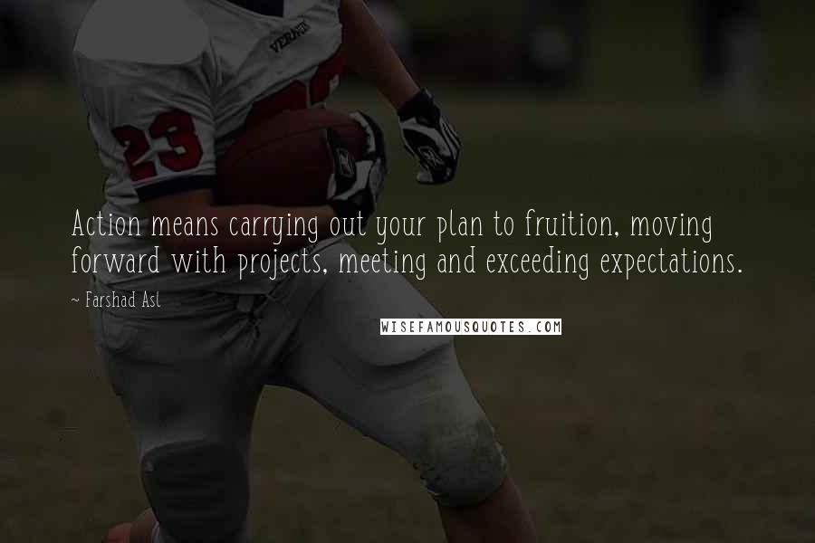 Farshad Asl Quotes: Action means carrying out your plan to fruition, moving forward with projects, meeting and exceeding expectations.