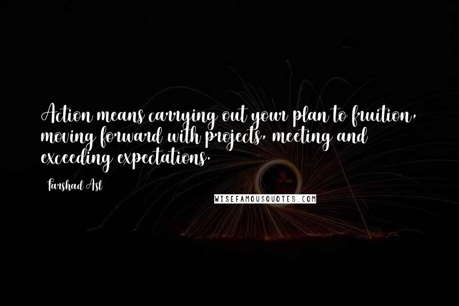 Farshad Asl Quotes: Action means carrying out your plan to fruition, moving forward with projects, meeting and exceeding expectations.