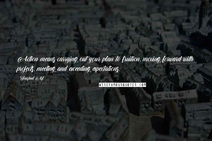 Farshad Asl Quotes: Action means carrying out your plan to fruition, moving forward with projects, meeting and exceeding expectations.