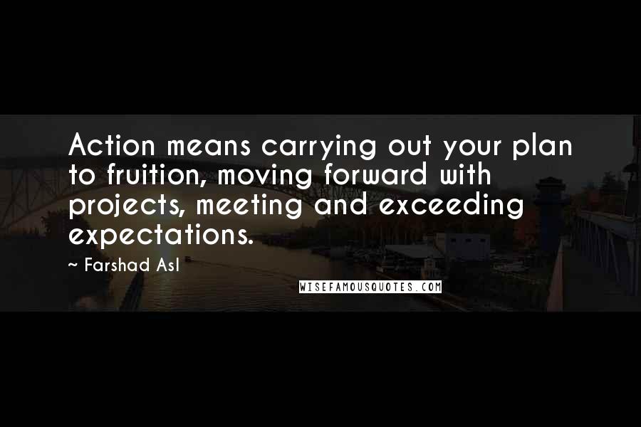 Farshad Asl Quotes: Action means carrying out your plan to fruition, moving forward with projects, meeting and exceeding expectations.