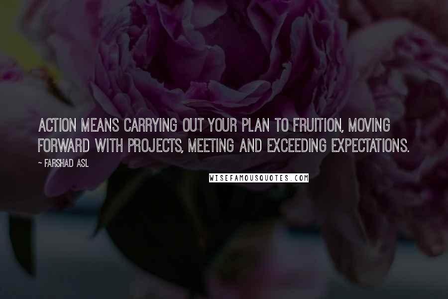 Farshad Asl Quotes: Action means carrying out your plan to fruition, moving forward with projects, meeting and exceeding expectations.