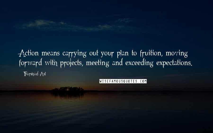 Farshad Asl Quotes: Action means carrying out your plan to fruition, moving forward with projects, meeting and exceeding expectations.