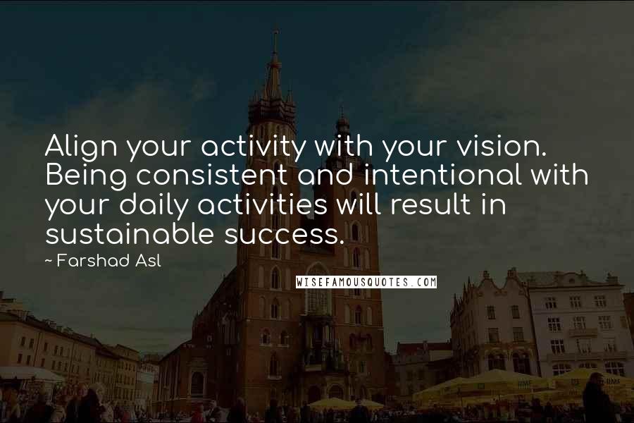 Farshad Asl Quotes: Align your activity with your vision. Being consistent and intentional with your daily activities will result in sustainable success.