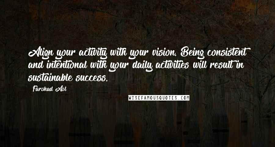 Farshad Asl Quotes: Align your activity with your vision. Being consistent and intentional with your daily activities will result in sustainable success.