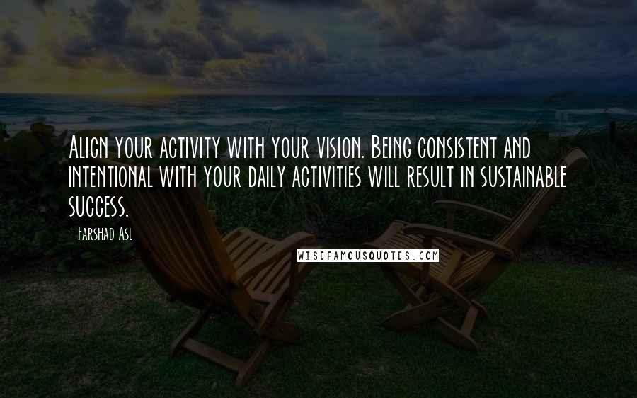 Farshad Asl Quotes: Align your activity with your vision. Being consistent and intentional with your daily activities will result in sustainable success.