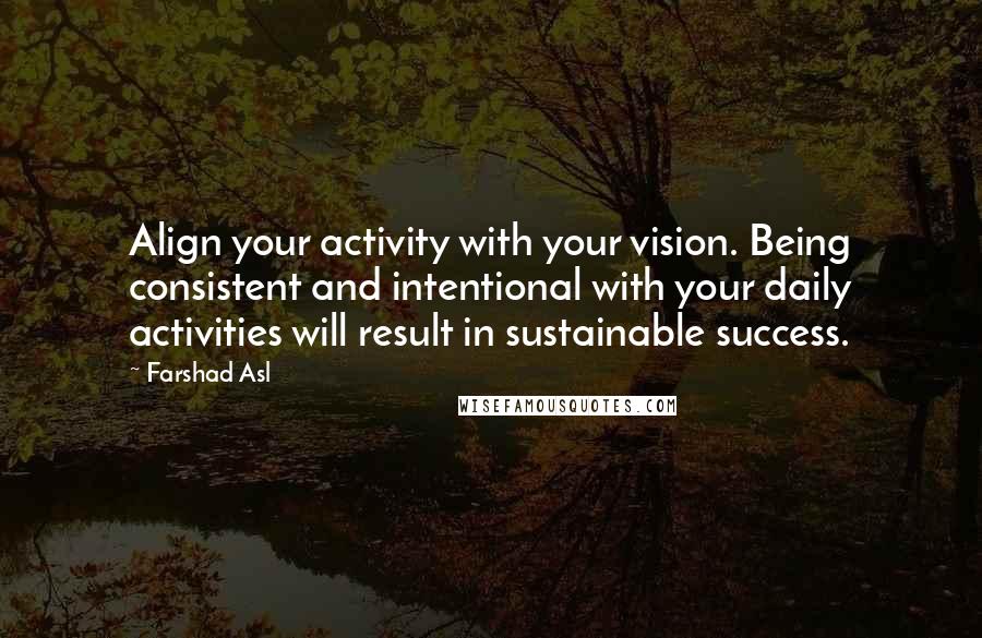 Farshad Asl Quotes: Align your activity with your vision. Being consistent and intentional with your daily activities will result in sustainable success.