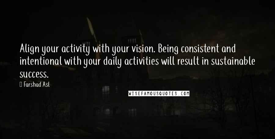 Farshad Asl Quotes: Align your activity with your vision. Being consistent and intentional with your daily activities will result in sustainable success.