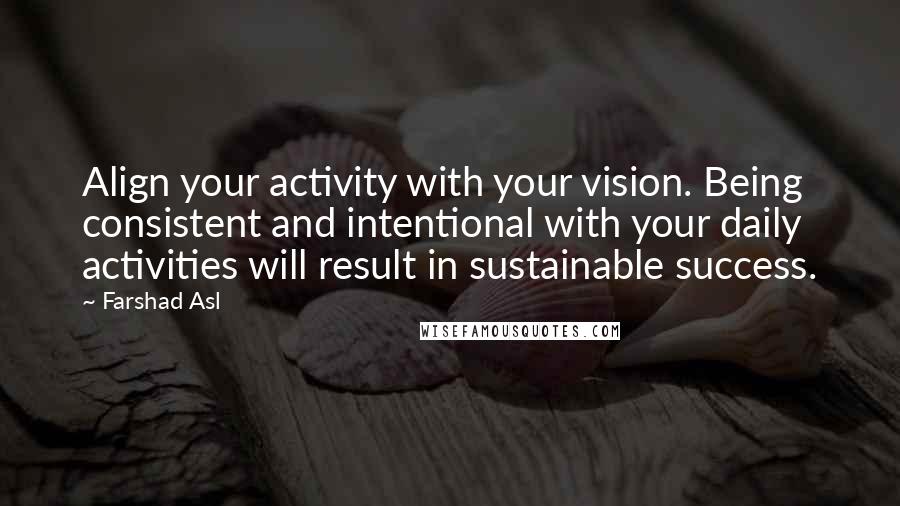 Farshad Asl Quotes: Align your activity with your vision. Being consistent and intentional with your daily activities will result in sustainable success.