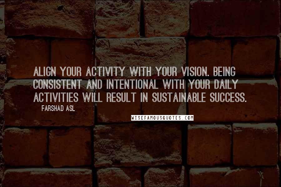 Farshad Asl Quotes: Align your activity with your vision. Being consistent and intentional with your daily activities will result in sustainable success.