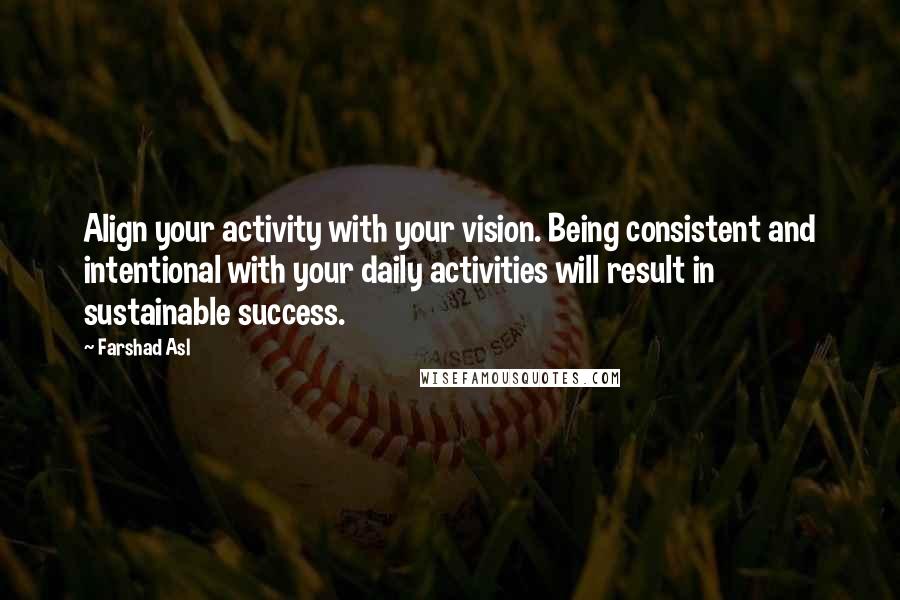 Farshad Asl Quotes: Align your activity with your vision. Being consistent and intentional with your daily activities will result in sustainable success.