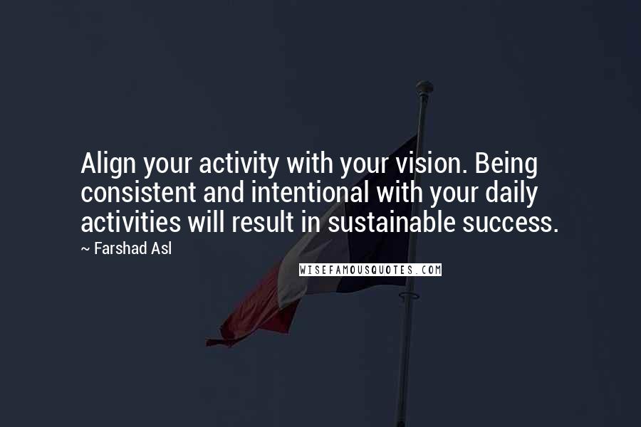 Farshad Asl Quotes: Align your activity with your vision. Being consistent and intentional with your daily activities will result in sustainable success.