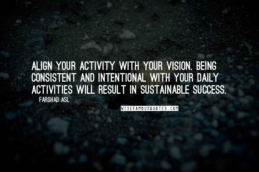 Farshad Asl Quotes: Align your activity with your vision. Being consistent and intentional with your daily activities will result in sustainable success.