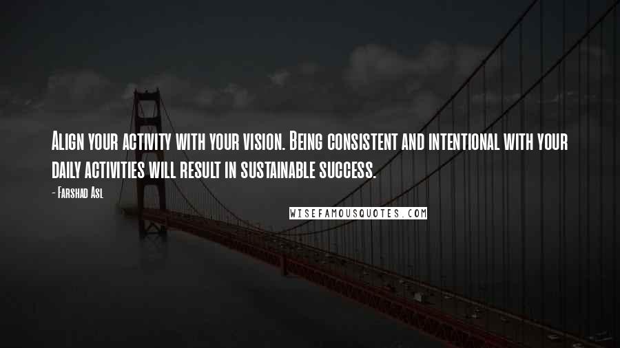 Farshad Asl Quotes: Align your activity with your vision. Being consistent and intentional with your daily activities will result in sustainable success.