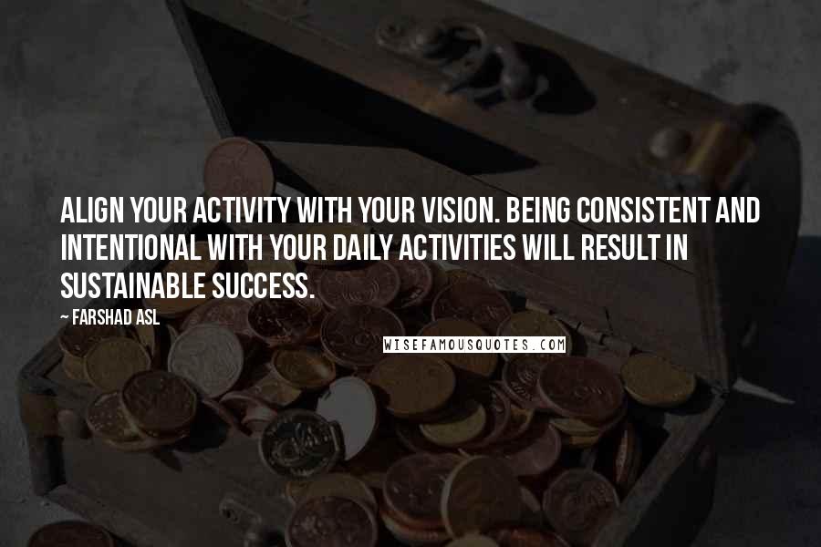 Farshad Asl Quotes: Align your activity with your vision. Being consistent and intentional with your daily activities will result in sustainable success.