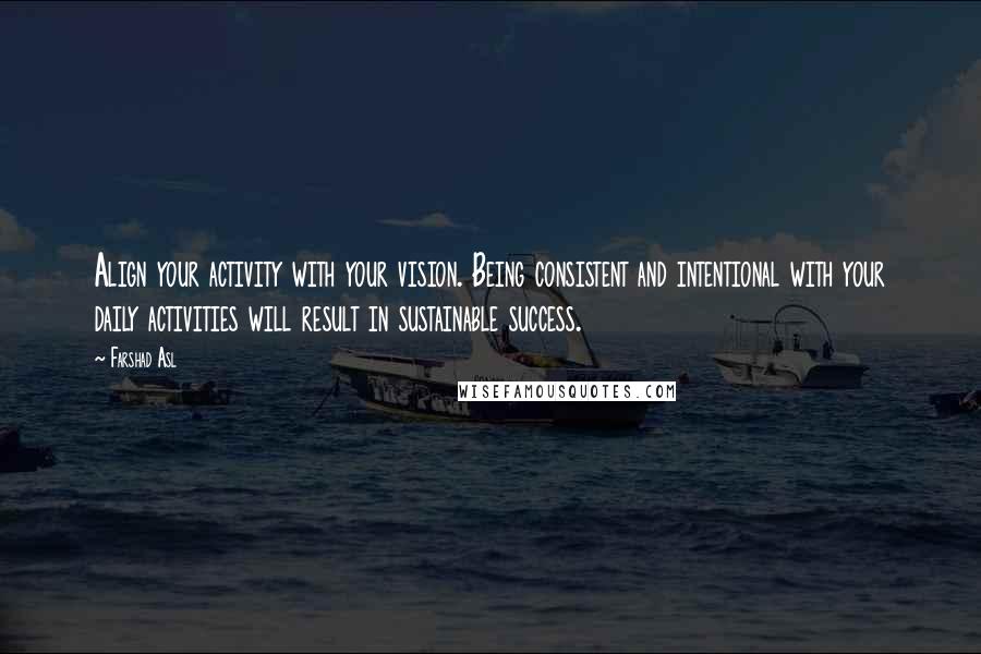 Farshad Asl Quotes: Align your activity with your vision. Being consistent and intentional with your daily activities will result in sustainable success.