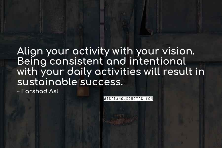 Farshad Asl Quotes: Align your activity with your vision. Being consistent and intentional with your daily activities will result in sustainable success.