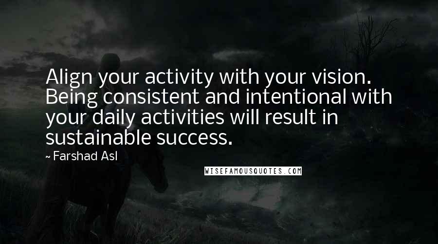 Farshad Asl Quotes: Align your activity with your vision. Being consistent and intentional with your daily activities will result in sustainable success.