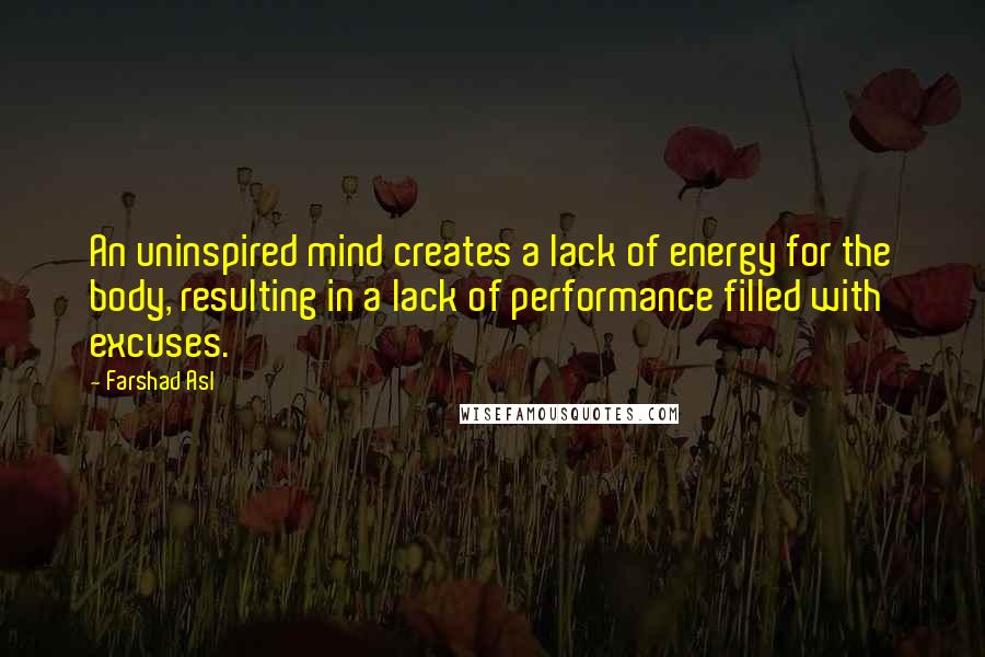 Farshad Asl Quotes: An uninspired mind creates a lack of energy for the body, resulting in a lack of performance filled with excuses.