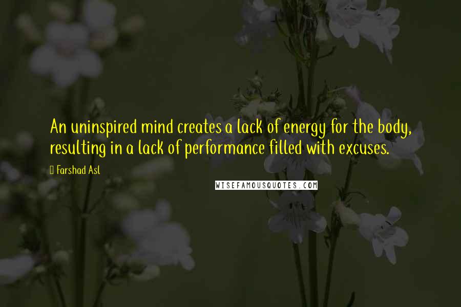 Farshad Asl Quotes: An uninspired mind creates a lack of energy for the body, resulting in a lack of performance filled with excuses.