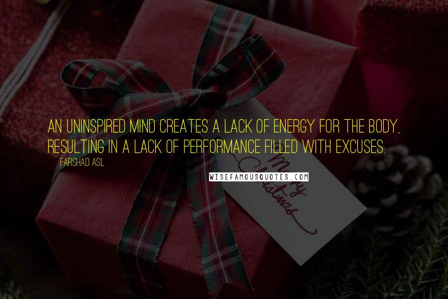 Farshad Asl Quotes: An uninspired mind creates a lack of energy for the body, resulting in a lack of performance filled with excuses.