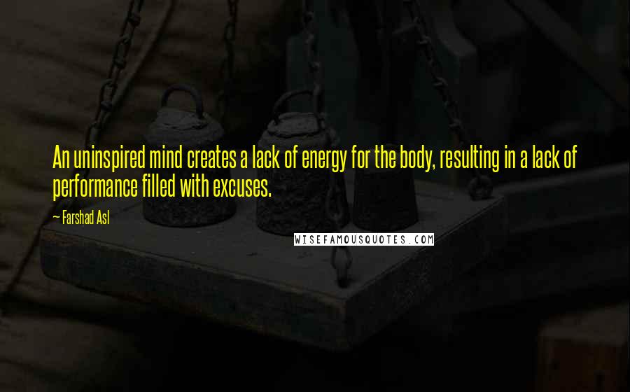 Farshad Asl Quotes: An uninspired mind creates a lack of energy for the body, resulting in a lack of performance filled with excuses.
