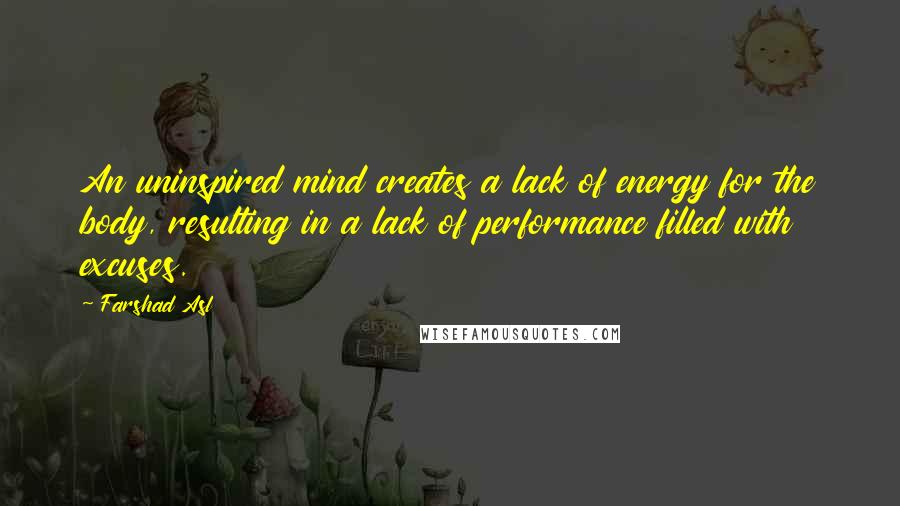 Farshad Asl Quotes: An uninspired mind creates a lack of energy for the body, resulting in a lack of performance filled with excuses.