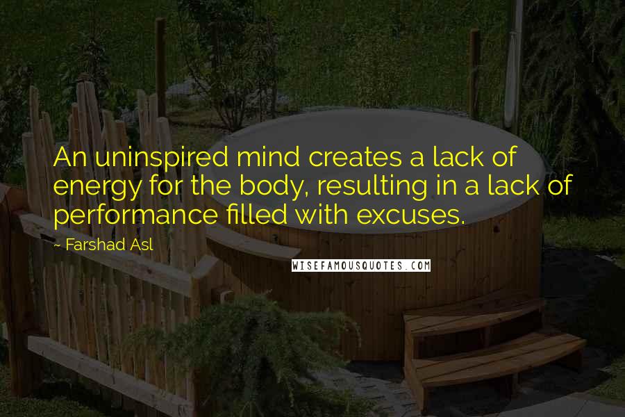 Farshad Asl Quotes: An uninspired mind creates a lack of energy for the body, resulting in a lack of performance filled with excuses.