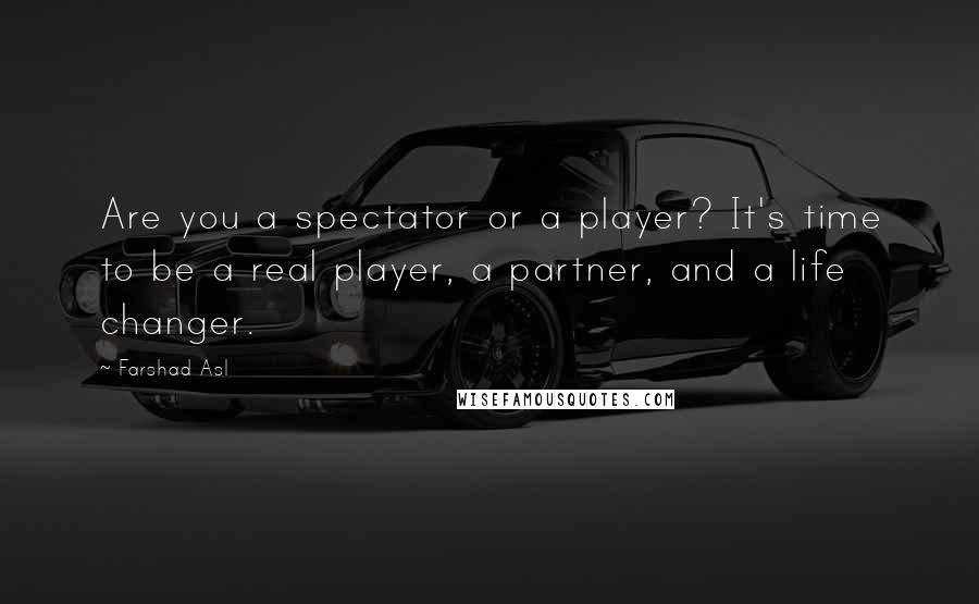 Farshad Asl Quotes: Are you a spectator or a player? It's time to be a real player, a partner, and a life changer.