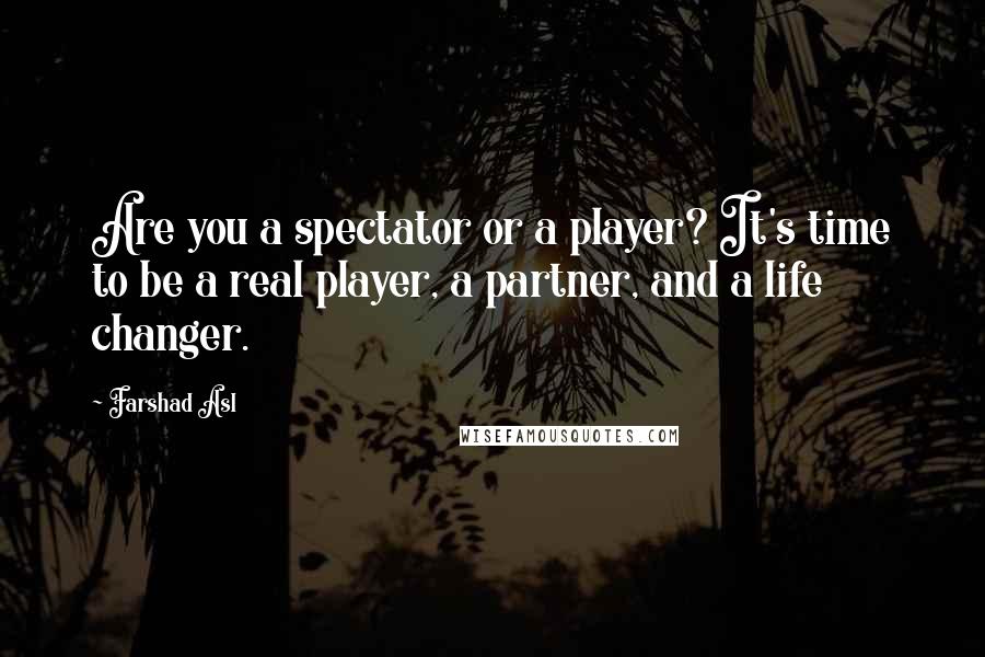 Farshad Asl Quotes: Are you a spectator or a player? It's time to be a real player, a partner, and a life changer.