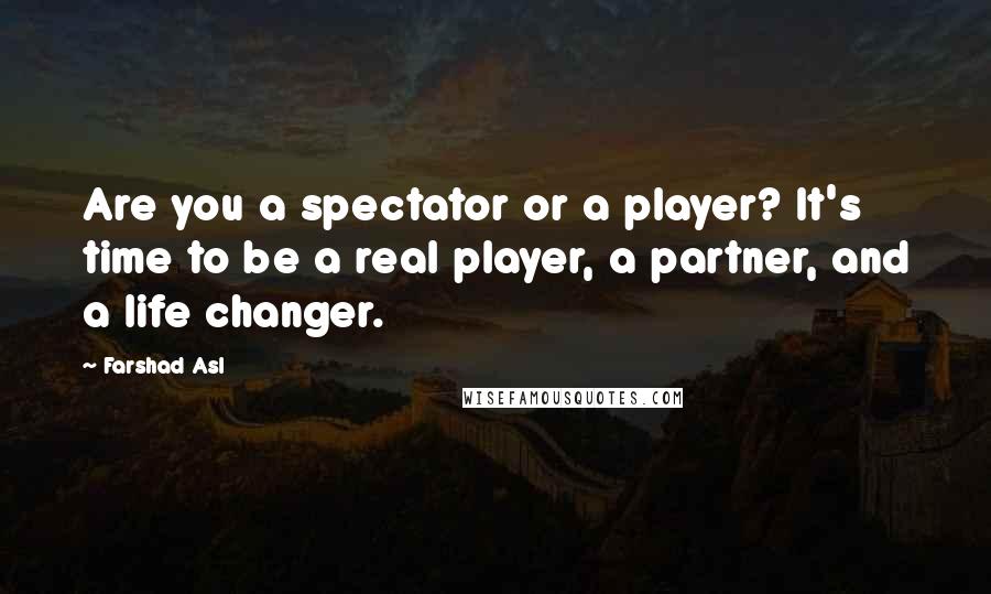 Farshad Asl Quotes: Are you a spectator or a player? It's time to be a real player, a partner, and a life changer.