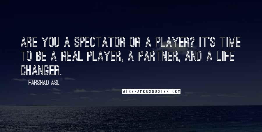 Farshad Asl Quotes: Are you a spectator or a player? It's time to be a real player, a partner, and a life changer.