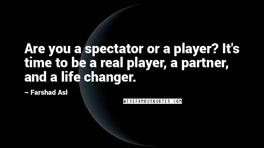 Farshad Asl Quotes: Are you a spectator or a player? It's time to be a real player, a partner, and a life changer.