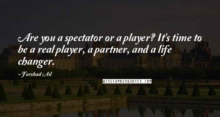 Farshad Asl Quotes: Are you a spectator or a player? It's time to be a real player, a partner, and a life changer.