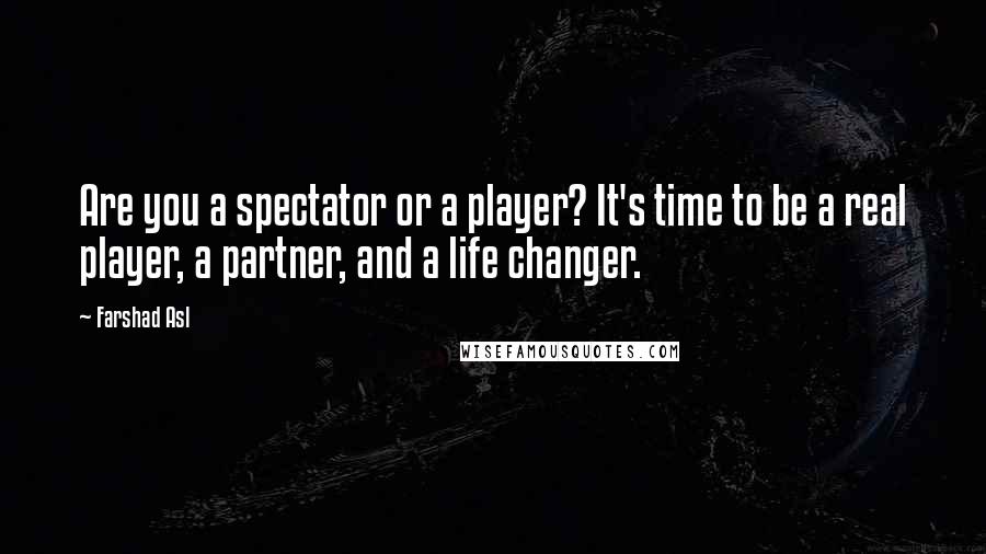 Farshad Asl Quotes: Are you a spectator or a player? It's time to be a real player, a partner, and a life changer.