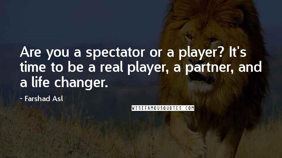 Farshad Asl Quotes: Are you a spectator or a player? It's time to be a real player, a partner, and a life changer.