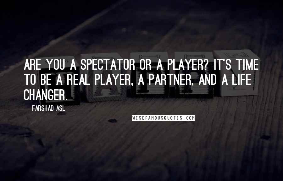 Farshad Asl Quotes: Are you a spectator or a player? It's time to be a real player, a partner, and a life changer.