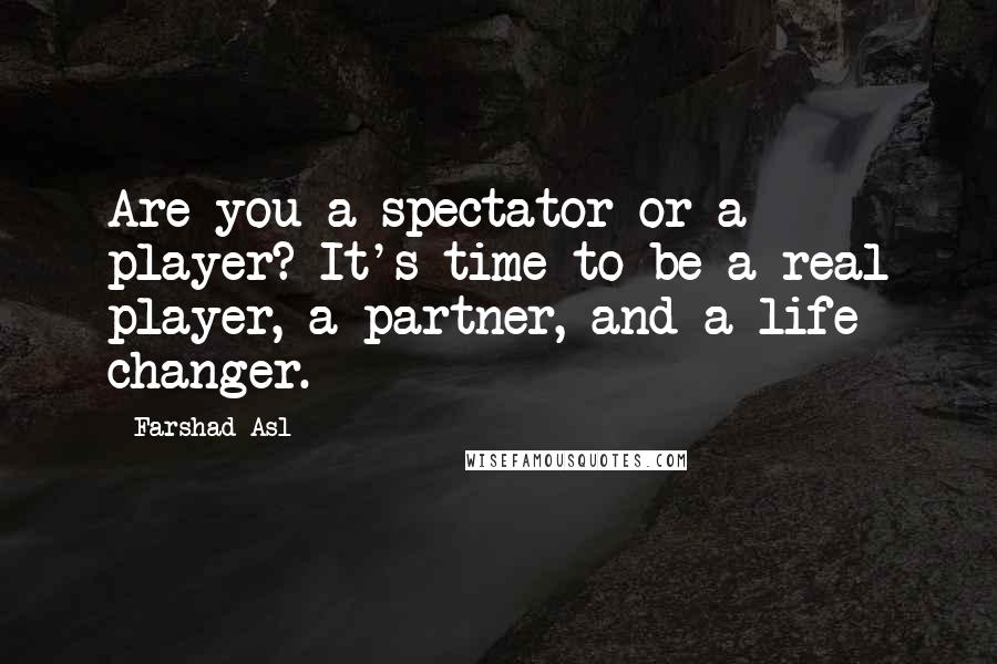 Farshad Asl Quotes: Are you a spectator or a player? It's time to be a real player, a partner, and a life changer.