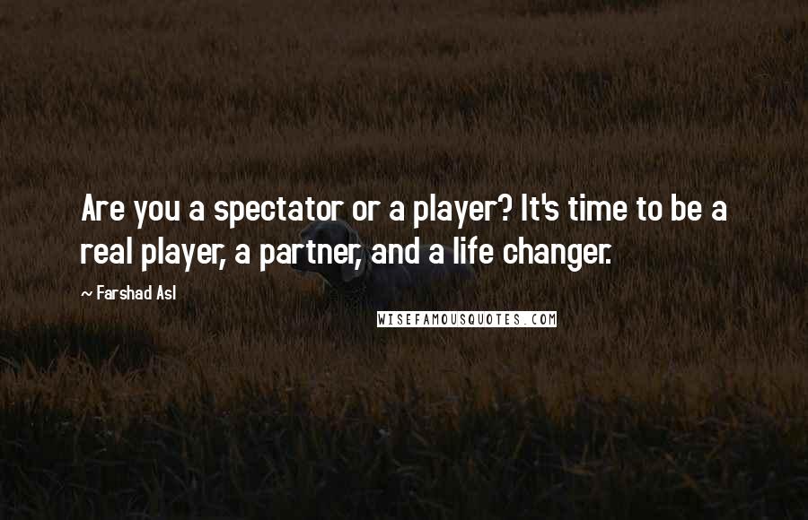 Farshad Asl Quotes: Are you a spectator or a player? It's time to be a real player, a partner, and a life changer.